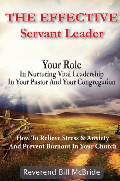 The Effective Servant Leader: Your Role In Nurturing Vital Leadership In Your Pastor & Congregation: How To Prevent Stress & Anxiety And Relieve Burnout In Your Church