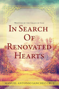 Title: In Search Of Renovated Hearts: Written by the Grace of God, Author: Manuel Antonio Sanchez Cruz