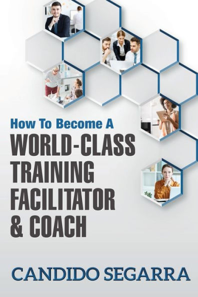 How to Become a World-Class Training Facilitator & Coach: Practical Tips and Ideas on How to Lead a Learning and Development Process