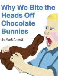 Title: Why We Bite the Heads Off Chocolate Bunnies, Author: Mark Annett