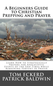 Title: A Beginners Guide to Christian Prepping and Prayer: Learn How to Strategically Prepare for Apocalyptic Events of the End Times while Remaining Fervent in Prayer, Author: Patrick Baldwin