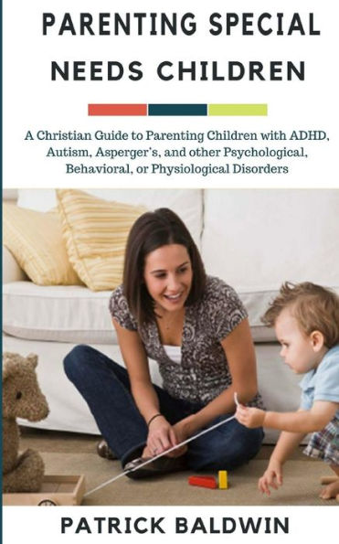 Parenting Special Needs Children: A Christian Guide to Parenting Children with ADHD, Autism, Asperger's, and other Psychological, Behavioral, or Physiological Disorders