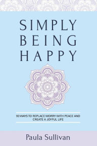 Title: Simply Being Happy: 93 Ways to Replace Worry with Peace and Create a Joyful Life, Author: Paula Sullivan