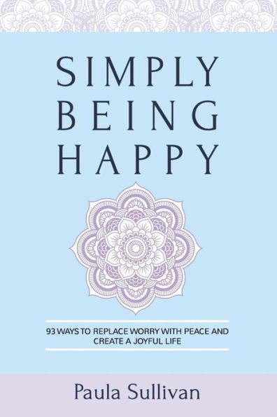 Simply Being Happy: 93 Ways to Replace Worry with Peace and Create a Joyful Life