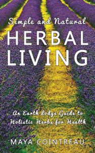 Title: Simple and Natural Herbal Living - An Earth Lodge Guide to Holistic Herbs for Health, Author: Maya Cointreau