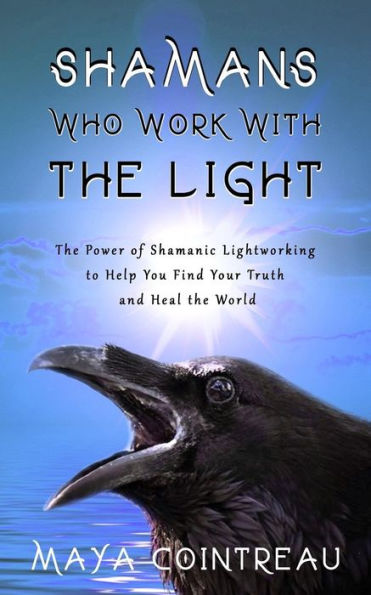 Shamans Who Work with the Light - Power of Shamanic Lightworking to Help You Find Your Truth and Heal World