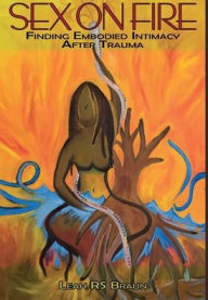 Title: Sex on Fire: Finding Embodied Intimacy After Trauma, Author: Leah RS Braun