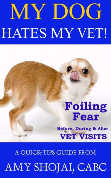 My Dog Hates Vet!: Foiling Fear Before, During & After Vet Visits