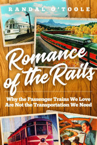 Title: Romance of the Rails: Why the Passenger Trains We Love Are Not the Transportation We Need, Author: Randal O'Toole