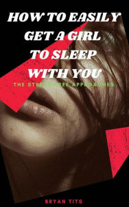 Title: How To Easily Get A Girl To Sleep With You: The Stress-Free Approaches, Author: Bryan Tits