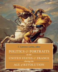 Title: Politics and Portraits in the United States and France during the Age of Revolution, Author: T. Lawrence Larkin