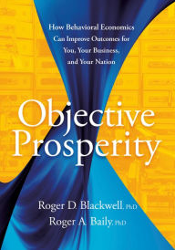 Title: Objective Prosperity: How Behavioral Economics Can Improve Outcomes for You, Your Business, and Your Nation, Author: Roger D. Blackwell