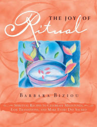 Title: The Joy of Ritual: Spiritual Recipies to Celebrate Milestones, Ease Transitions, and Make Every Day Sacred, Author: Barbara Biziou