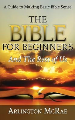 The Bible For Beginners And Rest of Us: A Guide to Making Basic Sense