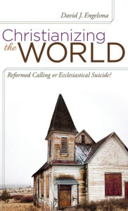 Title: Christianizing the World: Reformed Calling or Ecclesiastical Suicide, Author: David J Engelsma