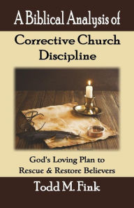 Title: A Biblical Analysis of Corrective Church Discipline: God's Loving Plan to Rescue and Restore Believers, Author: Dr. Todd M. Fink