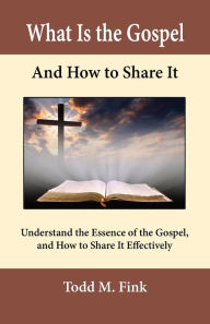 Title: What Is the Gospel and How to Share It: Understand the Essence of the Gospel and How to Share It Effectively, Author: Dr. Todd M. Fink