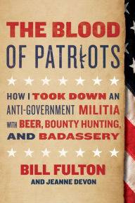 Title: The Blood of Patriots: How I Took Down an Anti-Government Militia with Beer, Bounty Hunting, and Badassery, Author: Bill Fulton