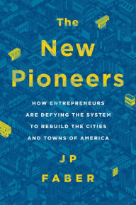 Title: The New Pioneers: How Entrepreneurs Are Defying the System to Rebuild the Cities and Towns of America, Author: J.P. Faber