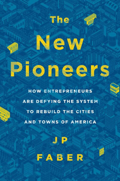 The New Pioneers: How Entrepreneurs Are Defying the System to Rebuild the Cities and Towns of America