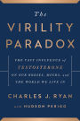 The Virility Paradox: The Vast Influence of Testosterone on Our Bodies, Minds, and the World We Live In