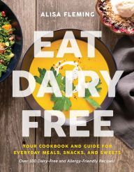 Title: Eat Dairy Free: Your Essential Cookbook for Everyday Meals, Snacks, and Sweets, Author: Alisa Fleming