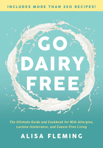 Go Dairy Free: The Ultimate Guide and Cookbook for Milk Allergies, Lactose Intolerance, Casein-Free Living