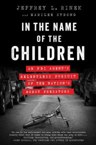 Title: In the Name of the Children: An FBI Agent's Relentless Pursuit of the Nation's Worst Predators, Author: Jeffrey L. Rinek