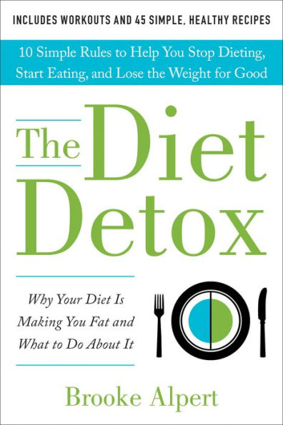 The Diet Detox: Why Your Diet Is Making You Fat and What to Do About It: 10 Simple Rules to Help You Stop Dieting, Start Eating, and Lose the Weight for Good