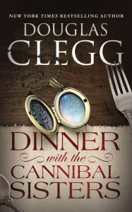 Title: Dinner with the Cannibal Sisters: A Novella, Author: Douglas Clegg