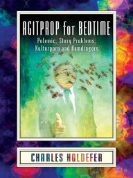 Title: Agitprop for Bedtime: Polemic, Story Problems, Kulturporn and Humdingers, Author: Charles Holdefer