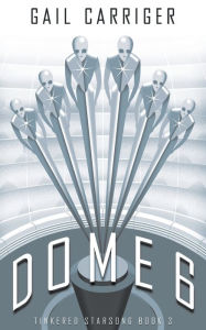 Title: Dome 6: Tinkered Starsong Book 3, Author: Gail Carriger