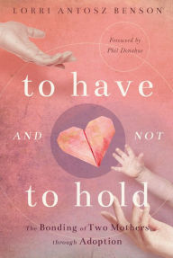 Title: To Have and Not to Hold: The Bonding of Two Mothers through Adoption, Author: Lorri Benson