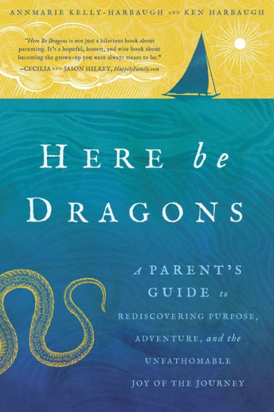 Here Be Dragons: A Parent's Guide to Rediscovering Purpose, Adventure, and the Unfathomable Joy of the Journey