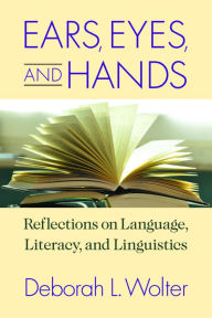 Title: Ears, Eyes, and Hands: Reflections on Language, Literacy, and Linguistics, Author: Deborah L. Wolter