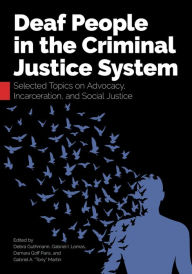 Title: Deaf People in the Criminal Justice System: Selected Topics on Advocacy, Incarceration, and Social Justice, Author: Debra Guthmann