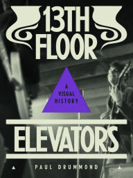Title: 13th Floor Elevators: A Visual History, Author: Paul Drummond