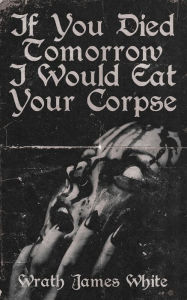 Title: If You Died Tomorrow I Would Eat Your Corpse, Author: Wrath James White
