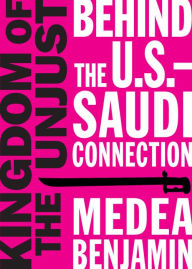 Title: Kingdom of the Unjust: Behind the U.S.-Saudi Connection, Author: Medea Benjamin