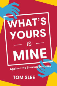 Title: What's Yours Is Mine: Against the Sharing Economy, Author: Tom Slee