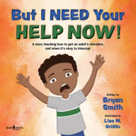 Title: But I Need Your Help Now!: A story teaching how to get an adult's attention, and when it's okay to interrupt, Author: Bryan Smith