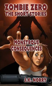 Title: Monstrous Consequences: Zombie Zero: The Short Stories Vol. 5, Author: J.K. Norry