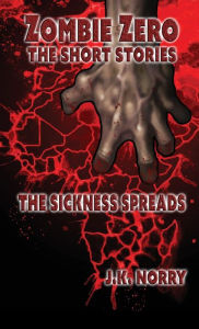 Title: The Sickness Spreads: Zombie Zero: The Short Stories Vol. 1, Author: J.K. Norry