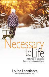 Title: Necessary to Life: A Memoir of Devotion, Cancer and Abundant Love, Author: Louisa Leontiades