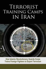 Title: Terrorist Training Camps in Iran: How Islamic Revolutionary Guards Corps Trains Foreign Fighters to Export Terrorism, Author: NCRI- U.S. Representative Office