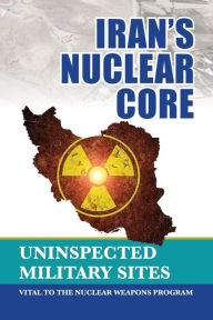 Title: Iran's Nuclear Core: Uninspected Military Sites, Vital to the Nuclear Weapons Program, Author: NCRI- U.S. Representative Office