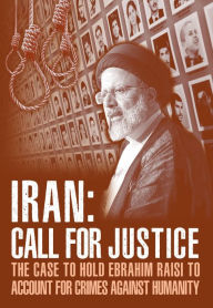 Title: IRAN; Call for Justice: The Case to Hold Ebrahim Raisi to Account for Crimes Against Humanity, Author: NCRI U.S. Representative Office