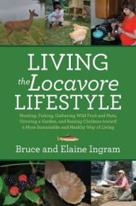 Title: Living the Locavore Lifestyle: Hunting, Fishing, Gathering Wild Fruit and Nuts, Growing a Garden, and Raising Chickens toward a More Sustainable and Healthy Way of Living, Author: Bruce Ingram