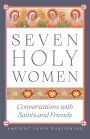 Seven Holy Women: Conversations with Saints and Friends