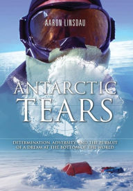 Title: Antarctic Tears: Determination, Adversity, and the Pursuit of a Dream at the Bottom of the World, Author: Aaron Linsdau
